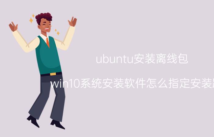 ubuntu安装离线包 win10系统安装软件怎么指定安装路径？